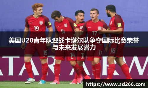 美国U20青年队迎战卡塔尔队争夺国际比赛荣誉与未来发展潜力