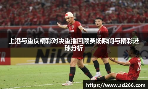 上港与重庆精彩对决重播回顾赛场瞬间与精彩进球分析