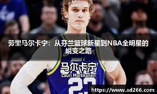 劳里马尔卡宁：从芬兰篮球新星到NBA全明星的蜕变之路