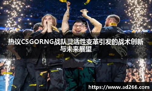 热议CSGORNG战队灵活性变革引发的战术创新与未来展望